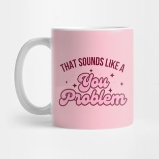 That Sounds like a you problem Mug